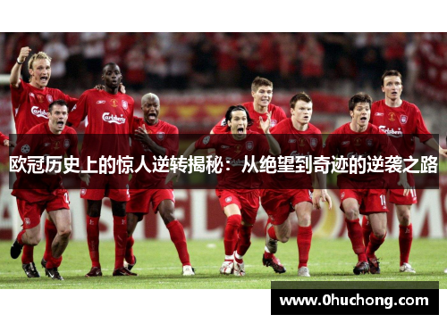 欧冠历史上的惊人逆转揭秘：从绝望到奇迹的逆袭之路