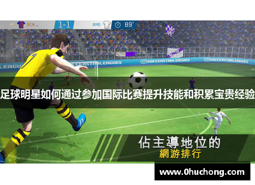 足球明星如何通过参加国际比赛提升技能和积累宝贵经验