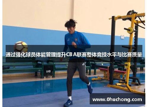 通过强化球员体能管理提升CBA联赛整体竞技水平与比赛质量