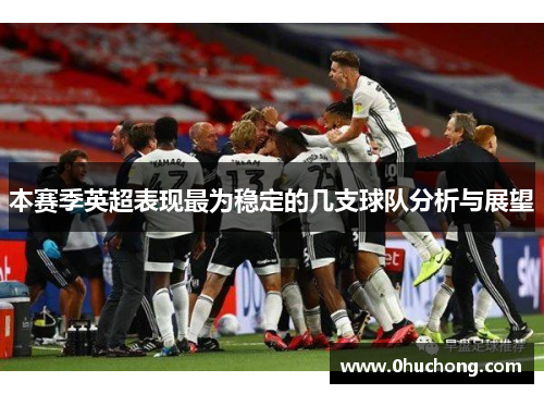 本赛季英超表现最为稳定的几支球队分析与展望