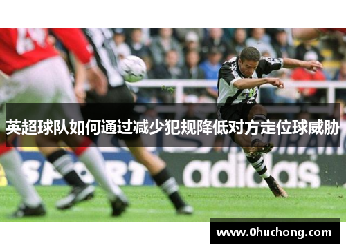英超球队如何通过减少犯规降低对方定位球威胁