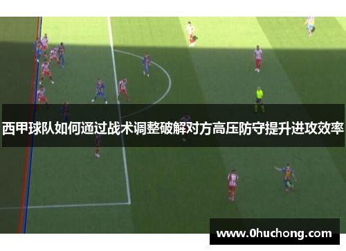 西甲球队如何通过战术调整破解对方高压防守提升进攻效率