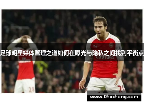 足球明星媒体管理之道如何在曝光与隐私之间找到平衡点