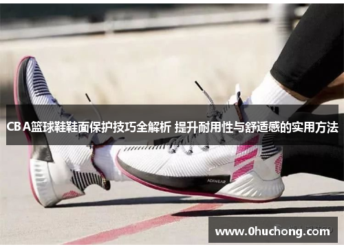 CBA篮球鞋鞋面保护技巧全解析 提升耐用性与舒适感的实用方法
