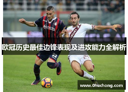 欧冠历史最佳边锋表现及进攻能力全解析