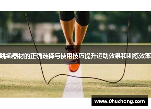 跳绳器材的正确选择与使用技巧提升运动效果和训练效率