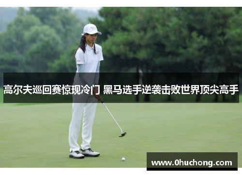 高尔夫巡回赛惊现冷门 黑马选手逆袭击败世界顶尖高手